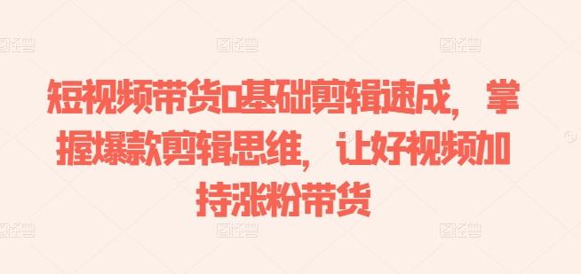 短视频带货0基础剪辑速成，掌握爆款剪辑思维，让好视频加持涨粉带货-苍穹网创