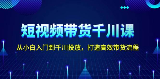 短视频带货千川课，从小白入门到千川投放，打造高效带货流程-苍穹网创
