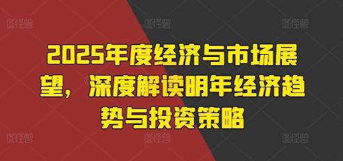 2025年度经济与市场展望，深度解读明年经济趋势与投资策略-苍穹网创