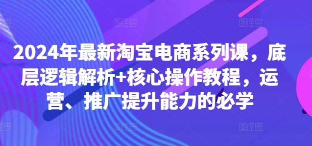 2024年最新淘宝电商系列课，底层逻辑解析+核心操作教程，运营、推广提升能力的必学-苍穹网创