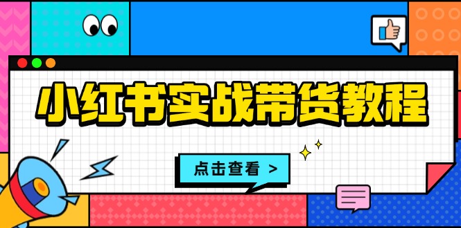 小红书实战带货教程：从开店到选品、笔记制作、发货、售后等全方位指导-苍穹网创