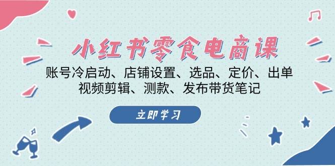 小红书零食电商课：账号冷启动/店铺设置/选品/定价/出单/视频剪辑/测款/发布带货笔记-苍穹网创