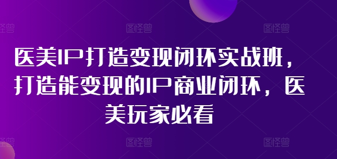 医美IP打造变现闭环实战班，打造能变现的IP商业闭环，医美玩家必看!-苍穹网创