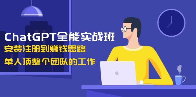 ChatGPT全能实战班，安装注册到赚钱思路，单人顶整个团队的工作-苍穹网创