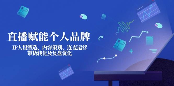 直播赋能个人品牌：IP人设塑造、内容策划、连麦运营、带货转化及复盘优化-苍穹网创