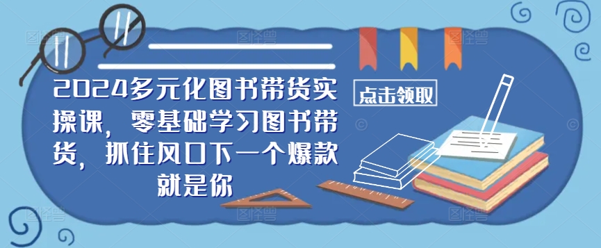 ​​2024多元化图书带货实操课，零基础学习图书带货，抓住风口下一个爆款就是你-苍穹网创
