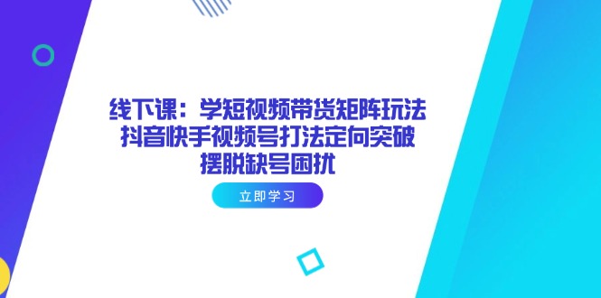 线下课：学短视频带货矩阵玩法 抖音快手视频号打法定向突破，摆脱缺号困扰-苍穹网创