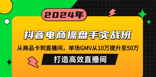 抖音电商操盘手实战班：从商品卡到直播间，单场GMV从10万提升至50万，…-苍穹网创