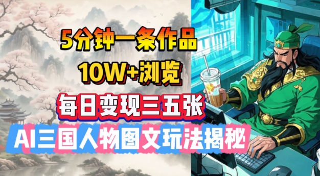 5分钟一条作品，10W+浏览，每日变现三五张，AI三国人物图文玩法揭秘-苍穹网创