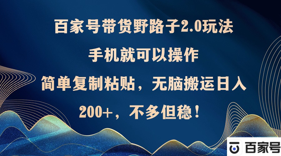 百家号带货野路子2.0玩法，手机就可以操作，简单复制粘贴，无脑搬运日…-苍穹网创