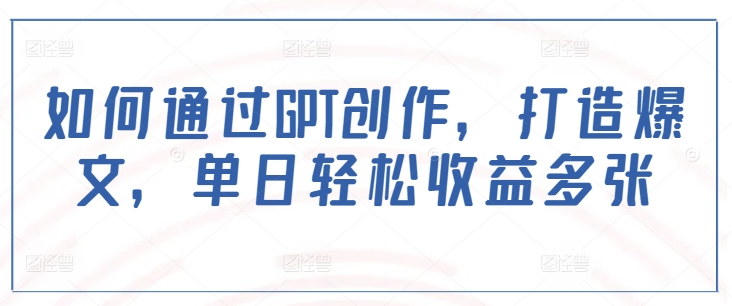 如何通过GPT创作，打造爆文，单日轻松收益多张-苍穹网创