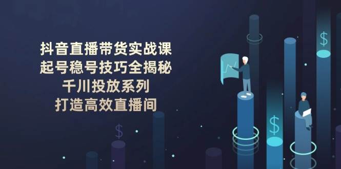 抖音直播带货实战课：起号稳号技巧全揭秘, 千川投放系列, 打造高效直播间-苍穹网创