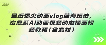 最近爆火动画vlog蓝海玩法，治愈系AI动画视频动态插画视频教程(含素材)-苍穹网创