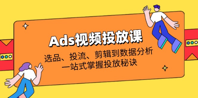 Ads视频投放课全解析：选品、投流、剪辑到数据分析，一站式掌握投放秘诀-苍穹网创