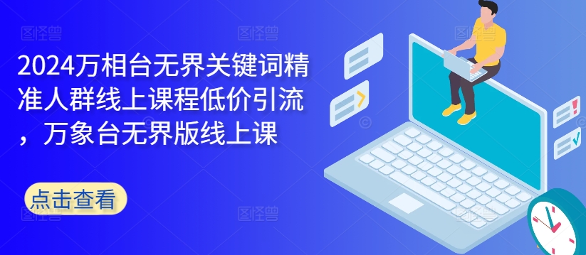 2024万相台无界关键词精准人群线上课程低价引流 ，万象台无界版线上课-苍穹网创