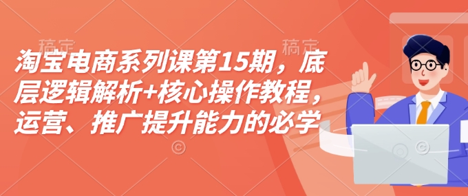 淘宝电商系列课第15期，底层逻辑解析+核心操作教程，运营、推广提升能力的必学课程+配套资料-苍穹网创