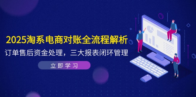 2025淘系电商对账全流程解析，订单售后资金处理，三大报表闭环管理-苍穹网创