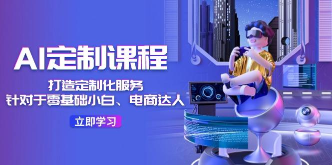 AI-定制课程，打造 定制化服务(针对于零基础小白、电商达人-苍穹网创