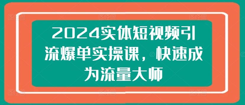 2024实体短视频引流爆单实操课，快速成为流量大师-苍穹网创