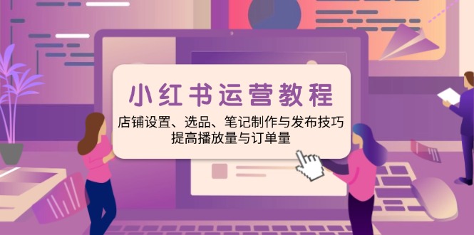 小红书运营教程：店铺设置、选品、笔记制作与发布技巧、提高播放量与订…-苍穹网创