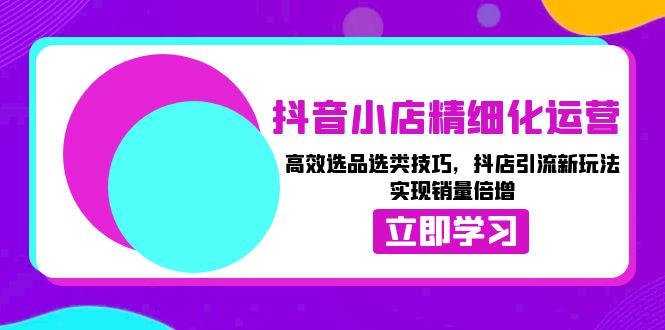 抖音小店精细化运营：高效选品选类技巧，抖店引流新玩法，实现销量倍增-苍穹网创