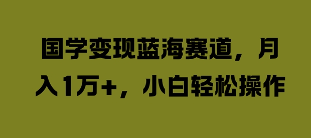 国学变现蓝海赛道，月入1W+，小白轻松操作【揭秘】-苍穹网创