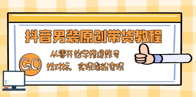 抖音男装原创带货教程：从零开始学搭建账号，找对标，实现涨粉变现-苍穹网创