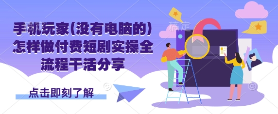 手机玩家(没有电脑的)怎样做付费短剧实操全流程干活分享-苍穹网创