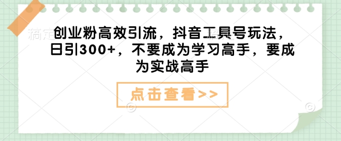 创业粉高效引流，抖音工具号玩法，日引300+，不要成为学习高手，要成为实战高手-苍穹网创