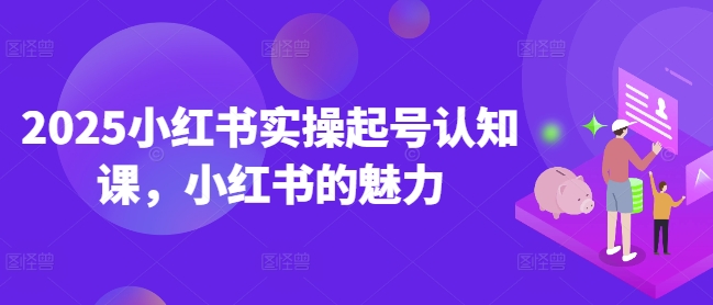 2025小红书实操起号认知课，小红书的魅力-苍穹网创