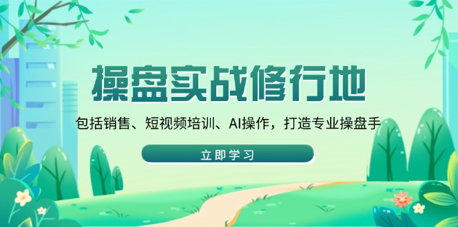 操盘实战修行地：包括销售、短视频培训、AI操作，打造专业操盘手-苍穹网创