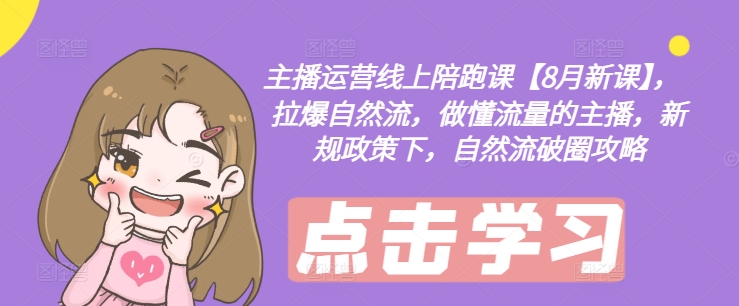 主播运营线上陪跑课【8月新课】，拉爆自然流，做懂流量的主播，新规政策下，自然流破圈攻略-苍穹网创