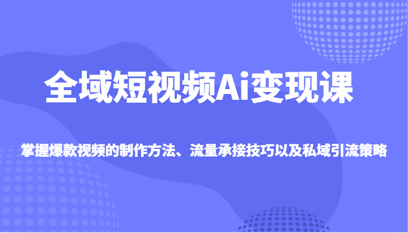 全域短视频Ai变现课，掌握爆款视频的制作方法、流量承接技巧以及私域引流策略-苍穹网创