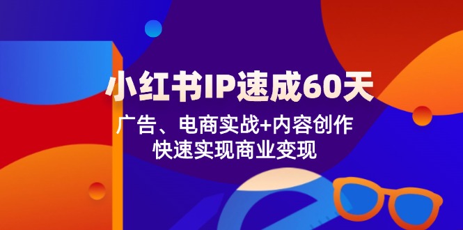 小红书 IP速成60天：广告、电商实战+内容创作，快速实现商业变现-苍穹网创