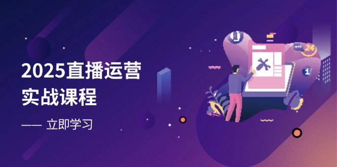 2025直播运营实战课程，零基础入门到流量优化，快速提升直播间表现-苍穹网创