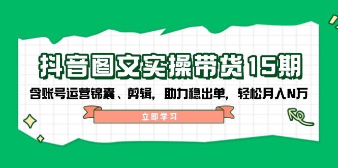 抖音 图文实操带货15期，含账号运营锦囊、剪辑，助力稳出单，轻松月入N万-苍穹网创