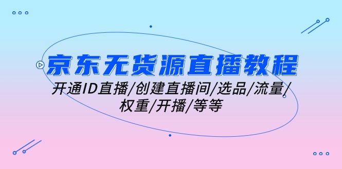 京东无货源直播教程：开通ID直播/创建直播间/选品/流量/权重/开播/等等-苍穹网创