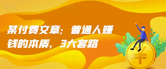 某付费文章：普通人赚钱的本质，3大套路-苍穹网创