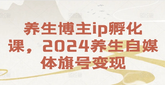 养生博主ip孵化课，2024养生自媒体旗号变现-苍穹网创