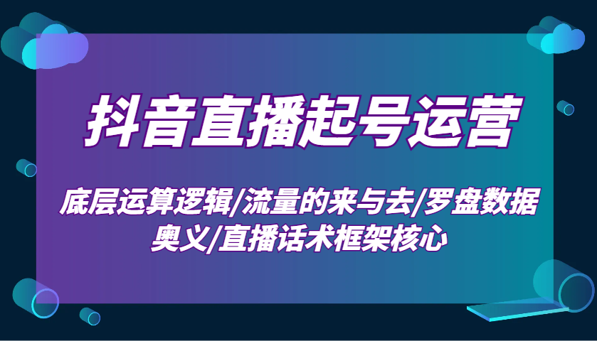 抖音直播起号运营：底层运算逻辑/流量的来与去/罗盘数据奥义/直播话术框架核心-苍穹网创