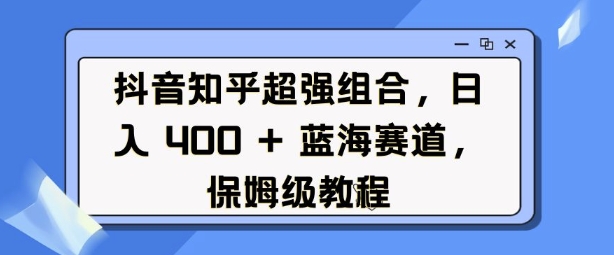 抖音知乎超强组合，日入4张， 蓝海赛道，保姆级教程-苍穹网创