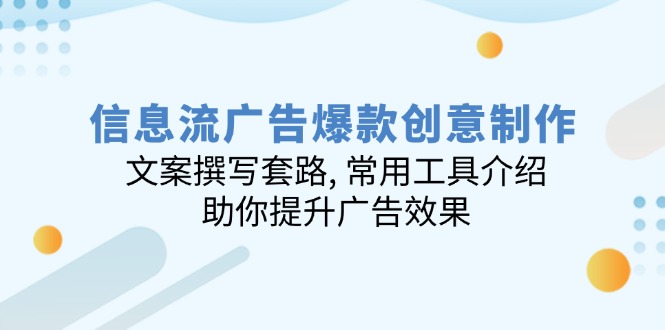 信息流广告爆款创意制作：文案撰写套路, 常用工具介绍, 助你提升广告效果-苍穹网创