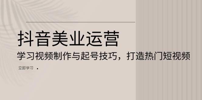 抖音美业运营：学习视频制作与起号技巧，打造热门短视频-苍穹网创