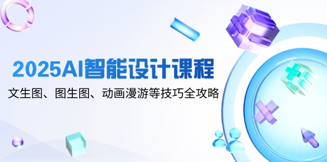2025AI智能设计课程，文生图、图生图、动画漫游等技巧全攻略-苍穹网创