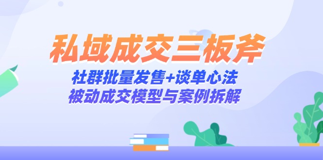 私域成交三板斧：社群批量发售+谈单心法，被动成交模型与案例拆解-苍穹网创