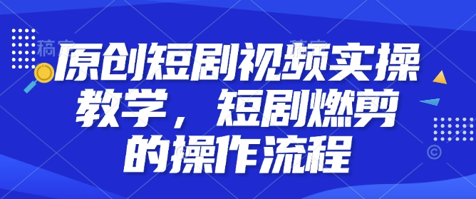 原创短剧视频实操教学，短剧燃剪的操作流程-苍穹网创