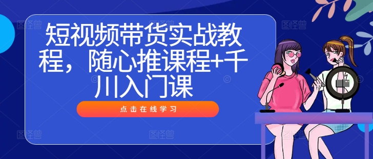 短视频带货实战教程，随心推课程+千川入门课-苍穹网创