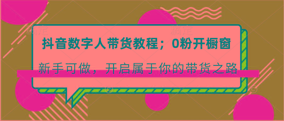 抖音数字人带货教程：0粉开橱窗 新手可做 开启属于你的带货之路-苍穹网创