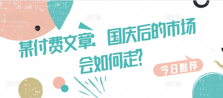 某付费文章：国庆后的市场会如何走?-苍穹网创