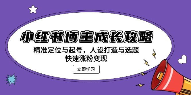 小红书博主成长攻略：精准定位与起号，人设打造与选题，快速涨粉变现-苍穹网创